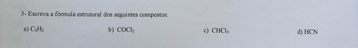 3- Escreva a fórmula estrutural dos seguintes compostos: 
a) C_2H_2 b) COCl_2 c) CHCl_3 d) HCN