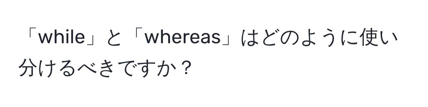 「while」と「whereas」はどのように使い分けるべきですか？