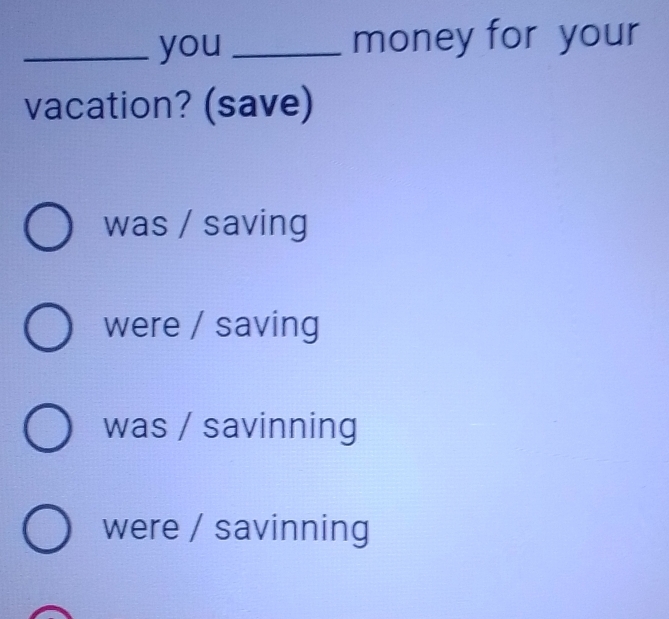 you _money for your
vacation? (save)
was / saving
were / saving
was / savinning
were / savinning