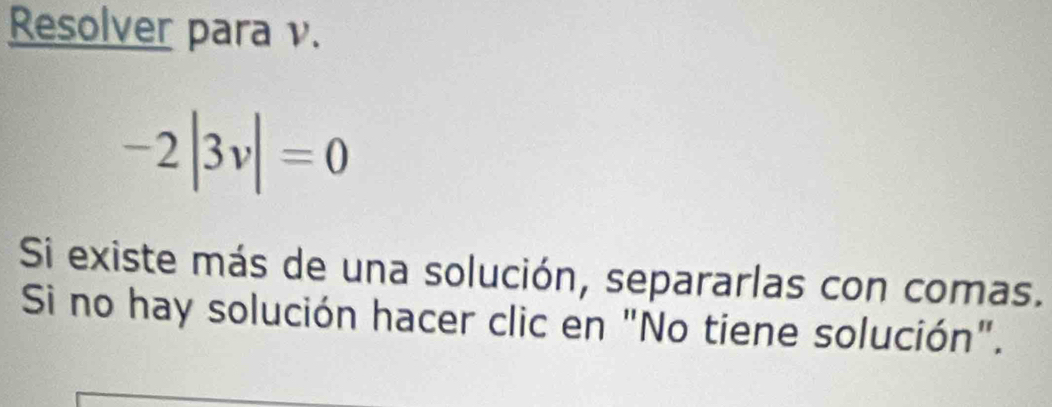 Resolver para v.
-2|3v|=0
Si existe más de una solución, separarlas con comas. 
Si no hay solución hacer clic en "No tiene solución".