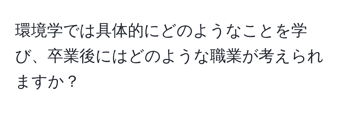 環境学では具体的にどのようなことを学び、卒業後にはどのような職業が考えられますか？