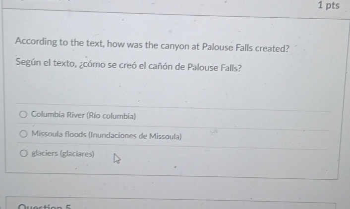 According to the text, how was the canyon at Palouse Falls created?
Según el texto, ¿cómo se creó el cañón de Palouse Falls?
Columbia River (Río columbia)
Missoula floods (Inundaciones de Missoula)
glaciers (glaciares)
ζ