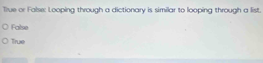 True or False: Looping through a dictionary is similar to looping through a list.
False
True