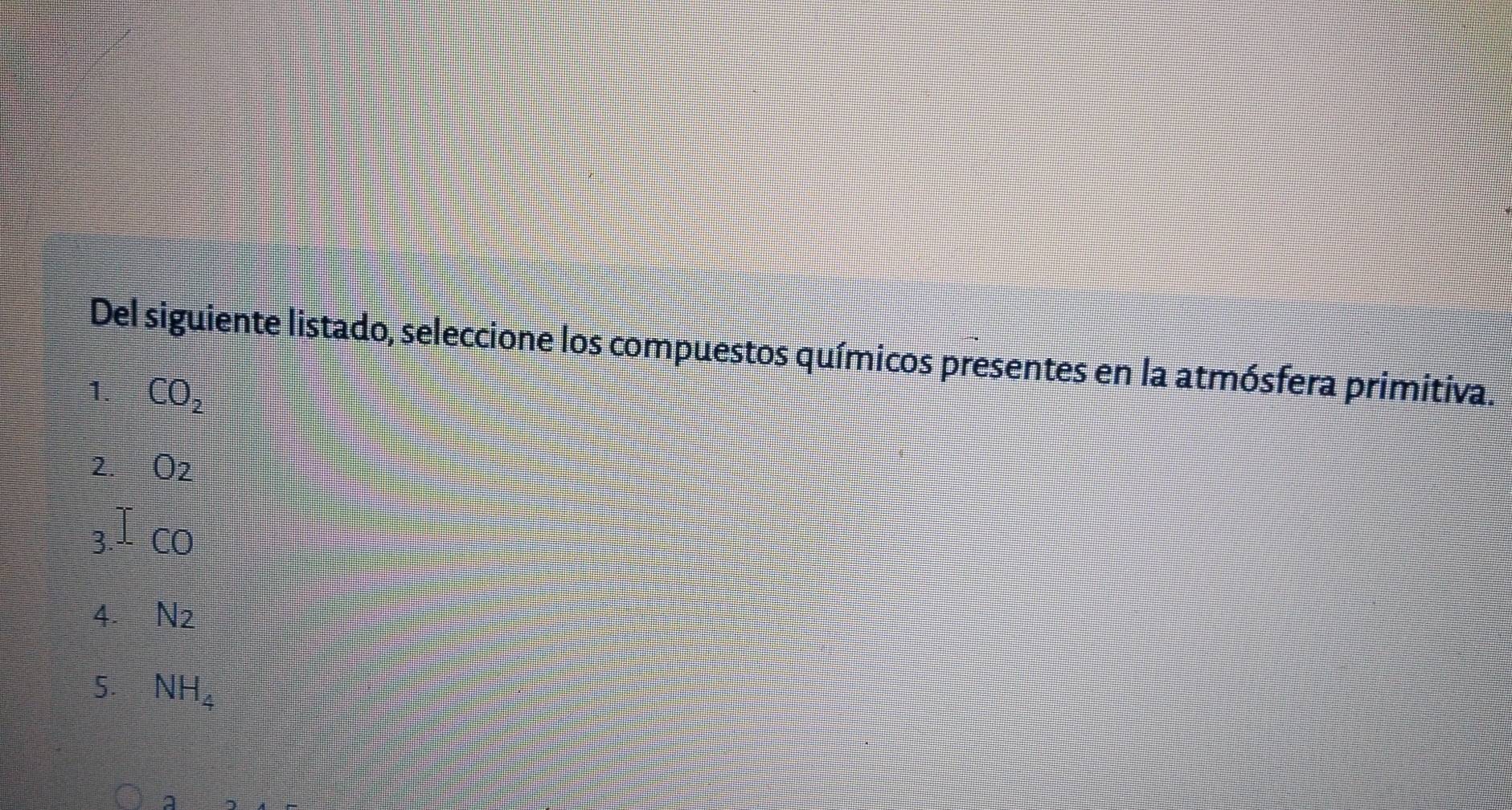 Del siguiente listado, seleccione los compuestos químicos presentes en la atmósfera primitiva.
1. CO_2
2. O_2
3 CO
4. N_2
5. NH_4