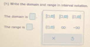 Write the domain and range in interval notation.
The domain is [□ ,□ ] [□ ,□ ) (□ ,□ )
The range is □ (□ ,□ ) ∞ -∞
×