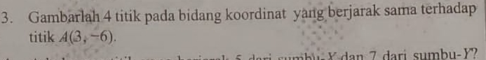 Gambarlah 4 titik pada bidang koordinat yang berjarak sama terhadap 
titik A(3,-6).
X dan 7 dari sumbu -Y?