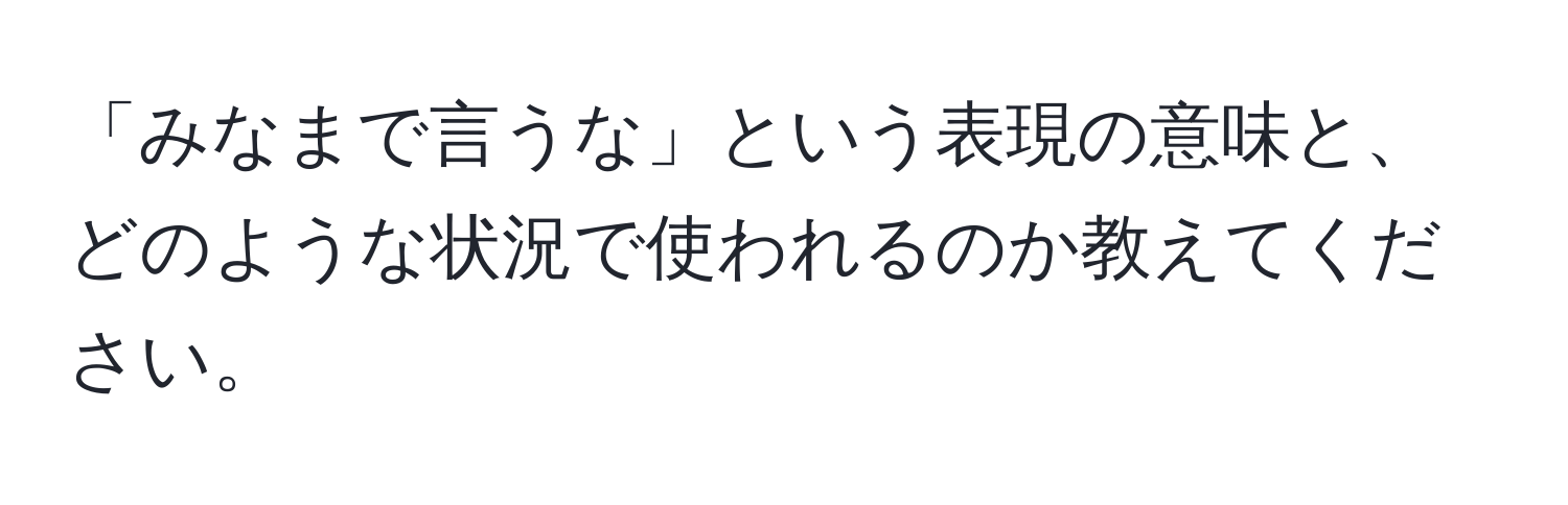 「みなまで言うな」という表現の意味と、どのような状況で使われるのか教えてください。