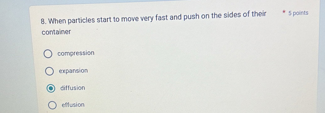 When particles start to move very fast and push on the sides of their 5 points
container
compression
expansion
diffusion
effusion