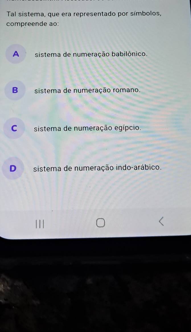 Tal sistema, que era representado por símbolos,
compreende ao:
A sistema de numeração babilônico.
B sistema de numeração romano.
C sistema de numeração egípcio.
D sistema de numeração indo-arábico.