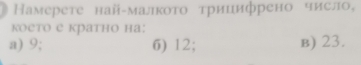 Ηамерете най-малкоτо τрицифрено число,
което е кратно на:
a) 9; 6) 12; B) 23.