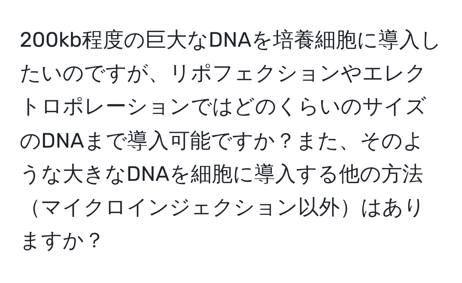 200kb程度の巨大なDNAを培養細胞に導入したいのですが、リポフェクションやエレクトロポレーションではどのくらいのサイズのDNAまで導入可能ですか？また、そのような大きなDNAを細胞に導入する他の方法マイクロインジェクション以外はありますか？