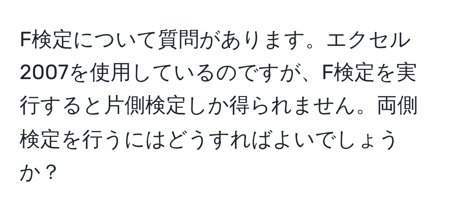 F検定について質問があります。エクセル2007を使用しているのですが、F検定を実行すると片側検定しか得られません。両側検定を行うにはどうすればよいでしょうか？