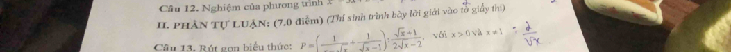 Nghiệm của phương trình 
II. PHAN Tự LUẠN: (7.0 điễm) (Thí sinh trình bày lời giải vào tổ giấy thi) 
Câu 13. Rút gọn biểu thức: P=( 1/... + 1/sqrt(x)-1 ): (sqrt(x)+1)/2sqrt(x)-2 . với x>0 và x!= 1