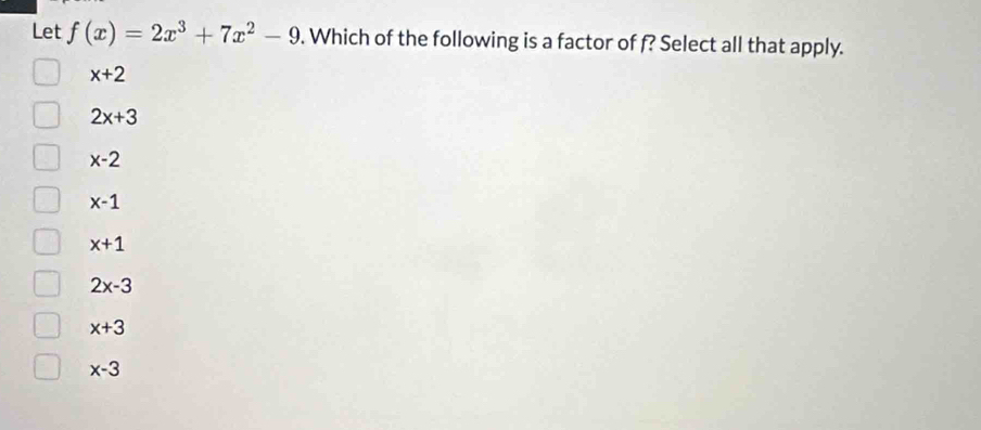 Let f(x)=2x^3+7x^2-9. Which of the following is a factor of f? Select all that apply.
x+2
2x+3
x-2
x-1
x+1
2x-3
x+3
x-3