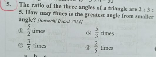 0-30 
5. The ratio of the three angles of a triangle are 2:3 :
5. How may times is the greatest angle from smaller
angle? [Rajshahi Board-2024]
 5/2  times times
⑥  5/3 
C  3/5  times  2/5  times
ⓓ
h