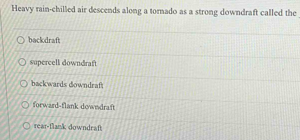 Heavy rain-chilled air descends along a tornado as a strong downdraft called the
backdraft
supercell downdraft
backwards downdraft
forward-flank downdraft
rear-flank downdraft