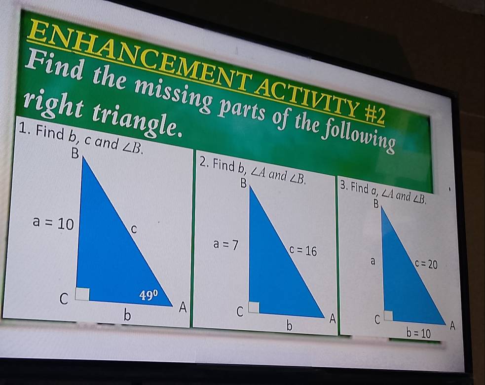 ENHANCEMENT ACTIVITY #2
Find the missing parts of the following
right triangle.
1. Find b, c and2. Find b,3. Find a,