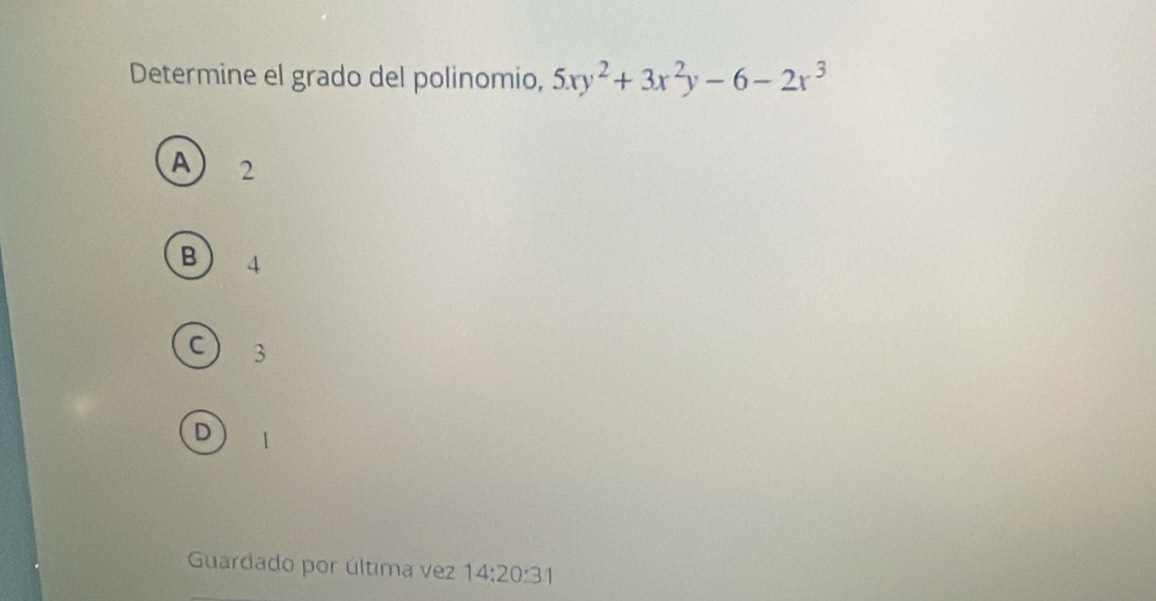 Determine el grado del polinomio, 5xy^2+3x^2y-6-2x^3
A 2
B 4
C 3
D I
Guardado por última vez 14:20:31