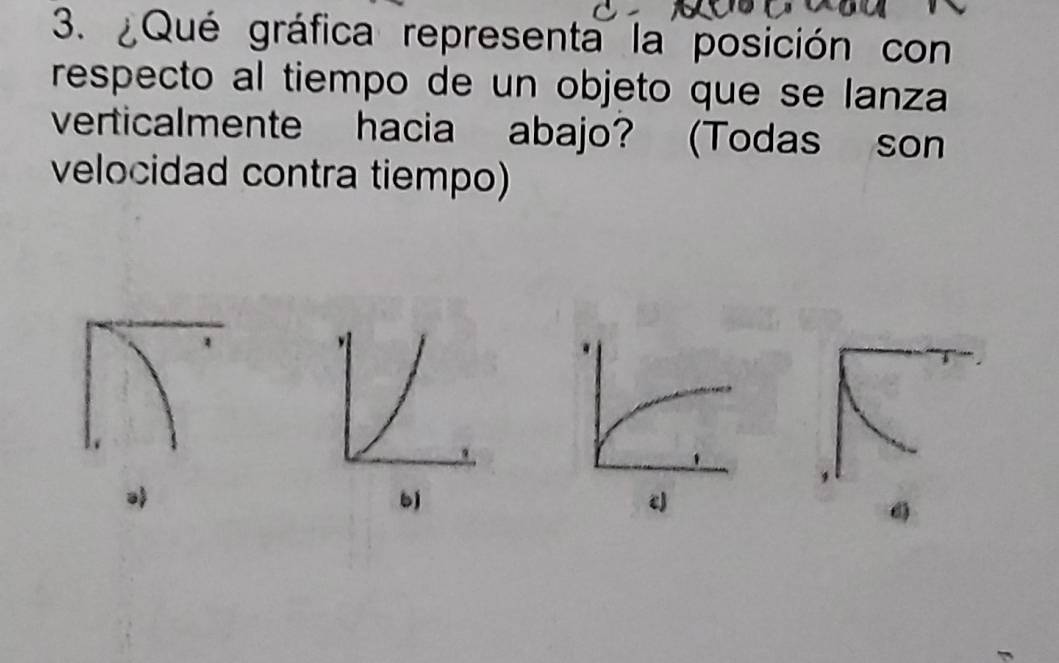 ¿Qué gráfica representa la posición con 
respecto al tiempo de un objeto que se lanza 
verticalmente hacia abajo? (Todas son 
velocidad contra tiempo) 
bj