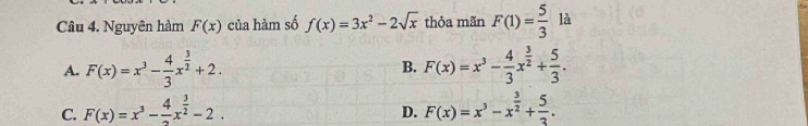 Nguyên hàm F(x) của hàm số f(x)=3x^2-2sqrt(x) thỏa mãn F(1)= 5/3  là
A. F(x)=x^3- 4/3 x^(frac 3)2+2. B. F(x)=x^3- 4/3 x^(frac 3)2+ 5/3 .
C. F(x)=x^3-frac 4x^(frac 3)2-2. F(x)=x^3-x^(frac 3)2+ 5/3 . 
D.