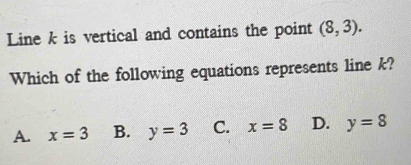 Line k is vertical and contains the point (8,3). 
Which of the following equations represents line k?
A. x=3 B. y=3 C. x=8 D. y=8