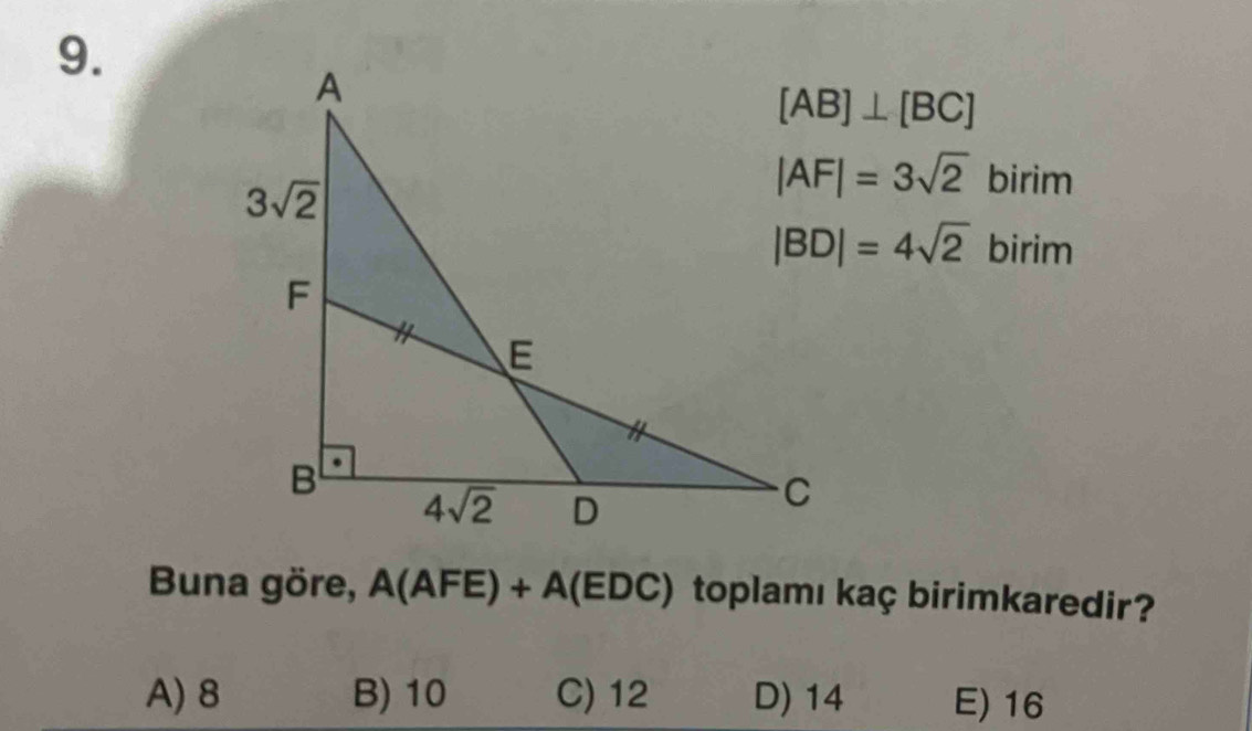 [AB]⊥ [BC]
|AF|=3sqrt(2) birim
|BD|=4sqrt(2) birim
Buna göre, A(AFE)+A(EDC) toplamı kaç birimkaredir?
A) 8 B) 10 C) 12 D) 14 E) 16