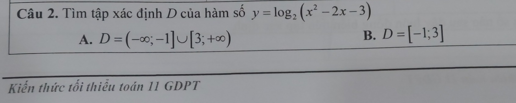 Tìm tập xác định D của hàm số y=log _2(x^2-2x-3)
A. D=(-∈fty ;-1]∪ [3;+∈fty )
B. D=[-1;3]
Kiến thức tối thiểu toán 11 GDPT