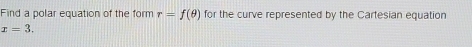 Find a polar equation of the form r=f(θ ) for the curve represented by the Cartesian equation
x=3.