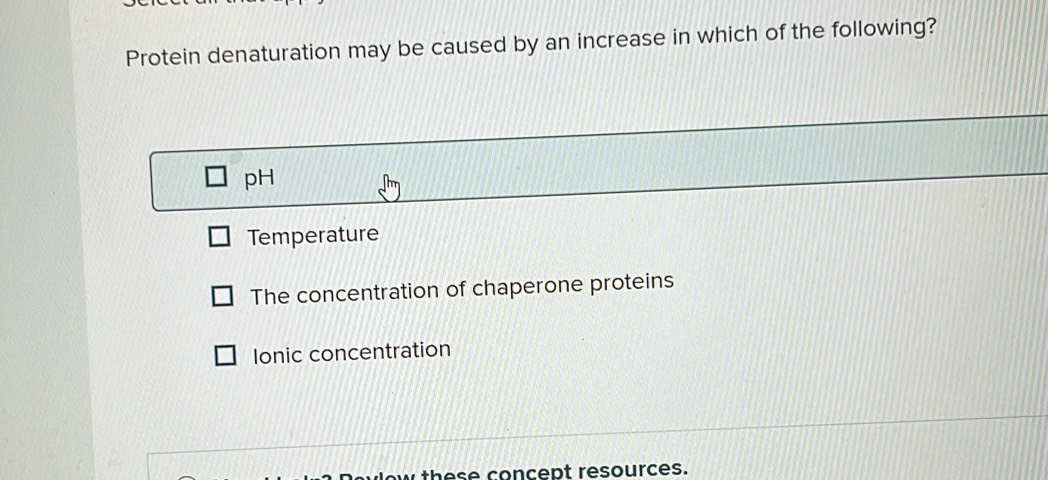 Protein denaturation may be caused by an increase in which of the following?
pH
Temperature
The concentration of chaperone proteins
Ionic concentration
these concept resources.