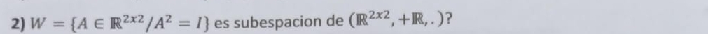 W= A∈ R^(2x2)/A^2=I es subespacion de (R^(2x2),+R,.) ?