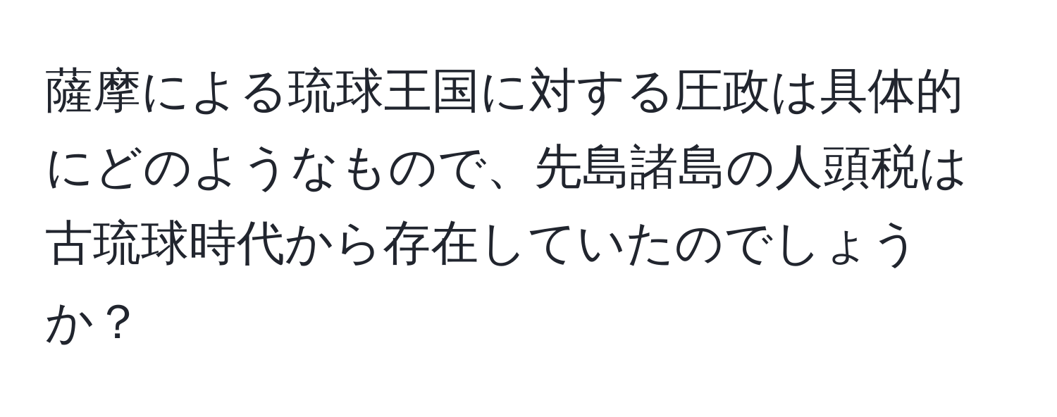 薩摩による琉球王国に対する圧政は具体的にどのようなもので、先島諸島の人頭税は古琉球時代から存在していたのでしょうか？