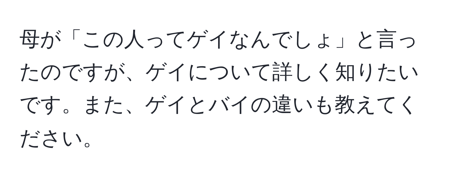 母が「この人ってゲイなんでしょ」と言ったのですが、ゲイについて詳しく知りたいです。また、ゲイとバイの違いも教えてください。