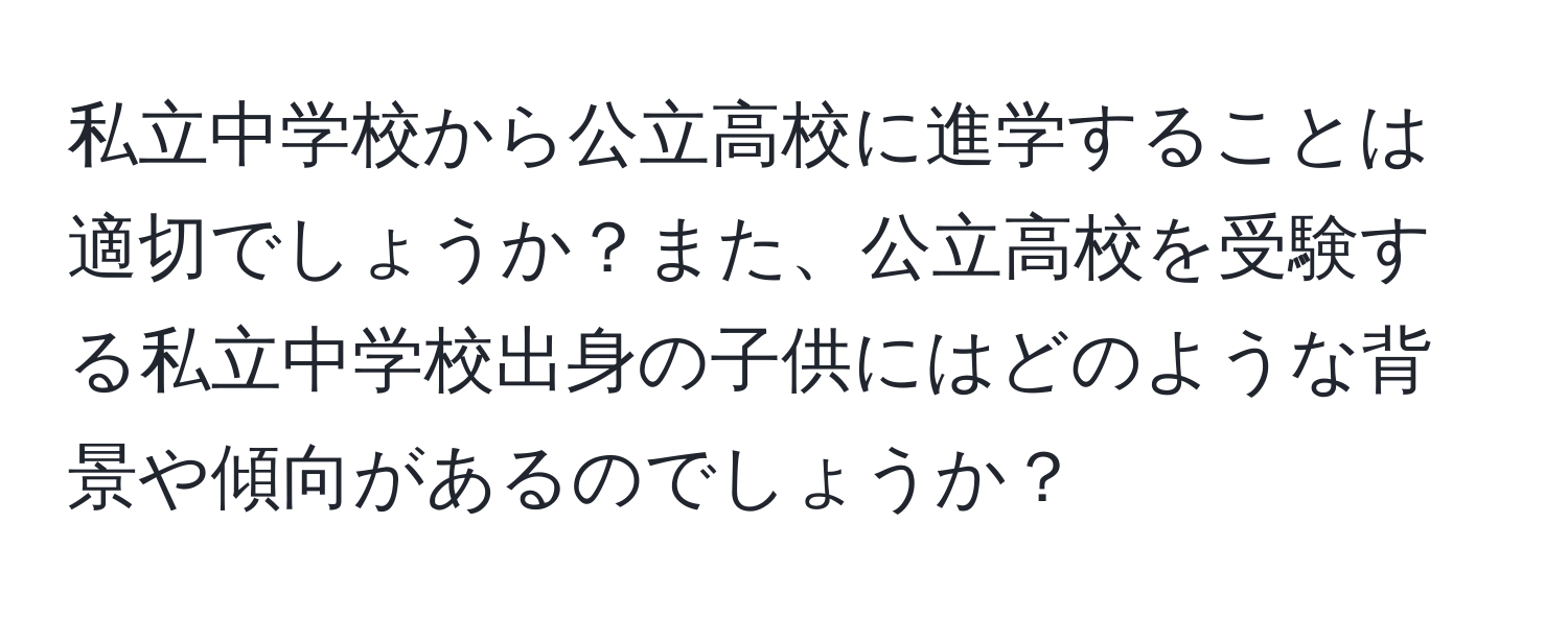 私立中学校から公立高校に進学することは適切でしょうか？また、公立高校を受験する私立中学校出身の子供にはどのような背景や傾向があるのでしょうか？