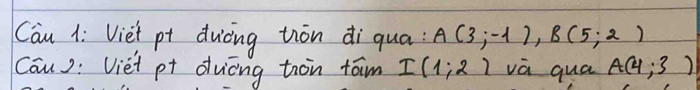 Cau 1i Vief pt duiòng tiòn di qua; A(3;-1), B(5;2)
Cau): Viet pt duāng tron fām I(1;2) va qua A(4;3)