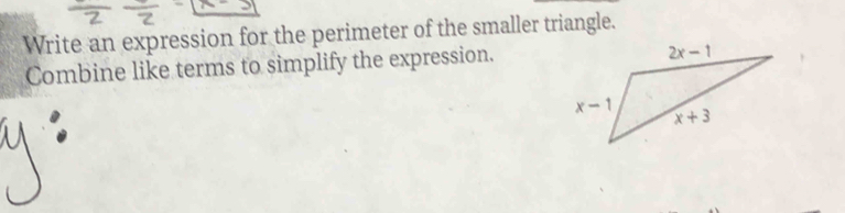 Write an expression for the perimeter of the smaller triangle.
Combine like terms to simplify the expression.