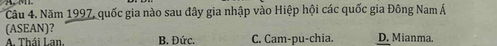 Năm 1997, quốc gia nào sau đây gia nhập vào Hiệp hội các quốc gia Đông Nam Á
(ASEAN)？ D. Mianma.
A. Thái Lan. B. Đức. C. Cam-pu-chia.