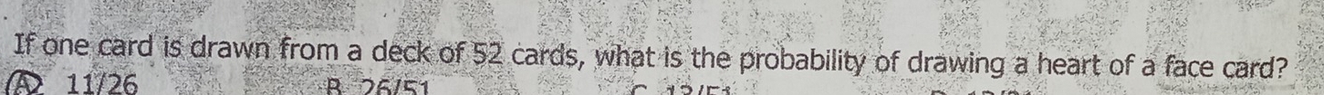 If one card is drawn from a deck of 52 cards, what is the probability of drawing a heart of a face card?
A 11/26 B 26/51