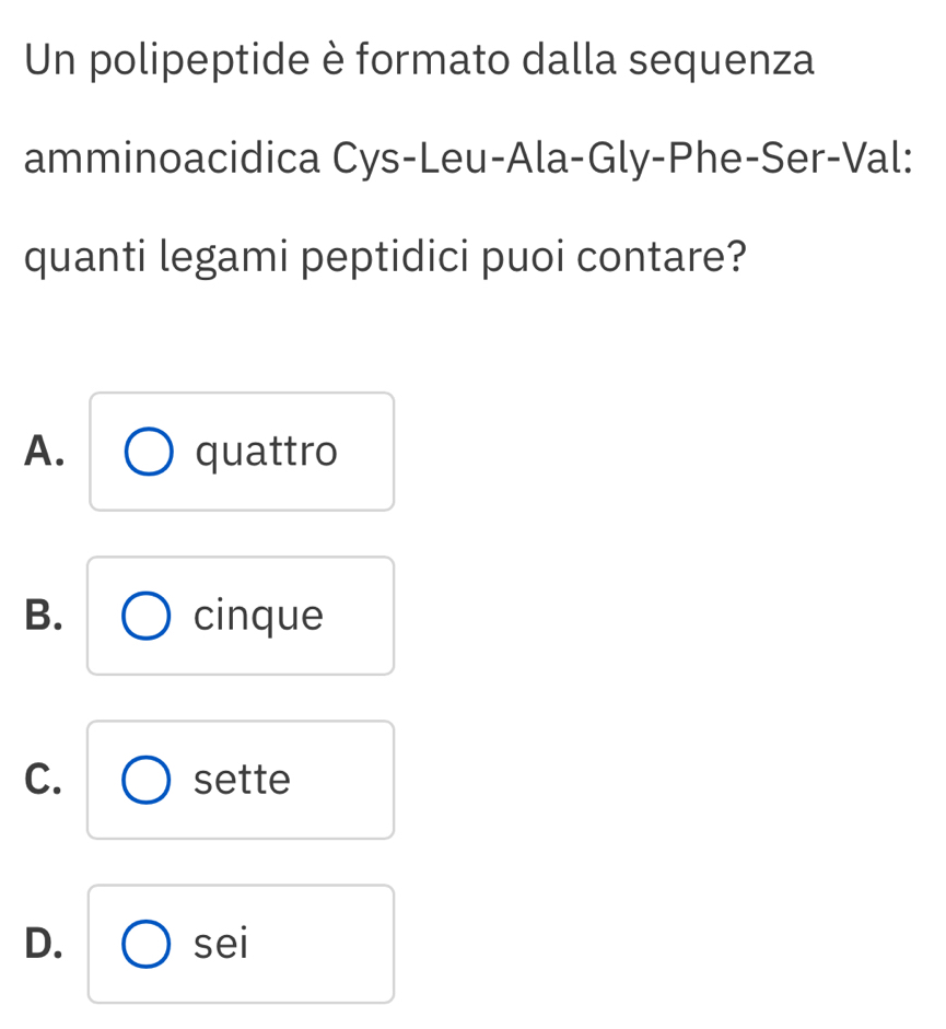 Un polipeptide è formato dalla sequenza
amminoacidica Cys-Leu-Ala-Gly-Phe-Ser-Val:
quanti legami peptidici puoi contare?
A. quattro
B. cinque
C. sette
D. sei