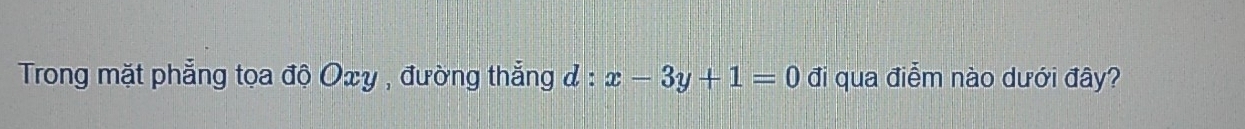 Trong mặt phẳng tọa độ Oxy , đường thẳng đ : x-3y+1=0 đi qua điễm nào dưới đây?