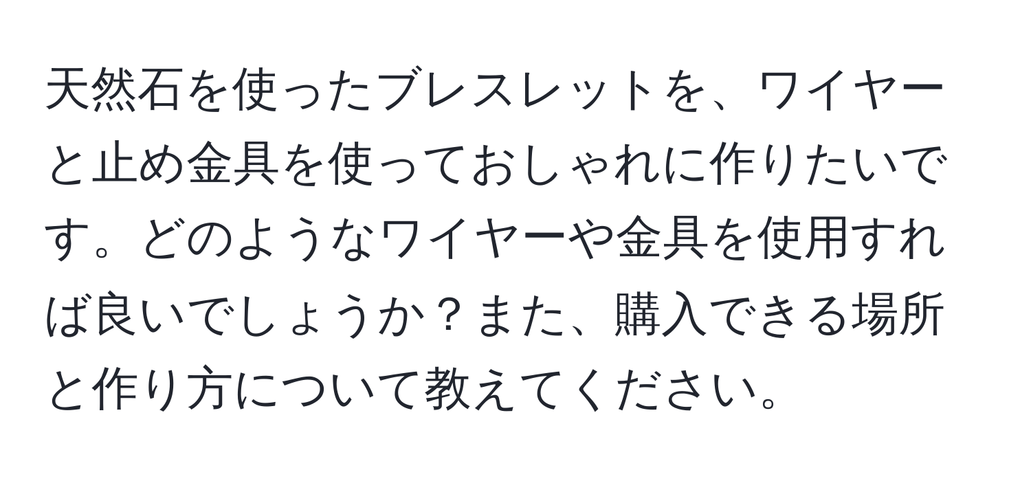 天然石を使ったブレスレットを、ワイヤーと止め金具を使っておしゃれに作りたいです。どのようなワイヤーや金具を使用すれば良いでしょうか？また、購入できる場所と作り方について教えてください。