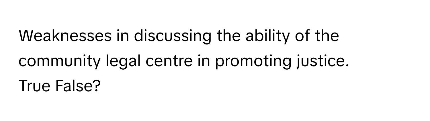 Weaknesses in discussing the ability of the community legal centre in promoting justice. 

True False?