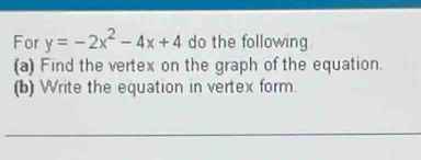 For y=-2x^2-4x+4 do the following 
(a) Find the vertex on the graph of the equation. 
(b) Write the equation in vertex form. 
_