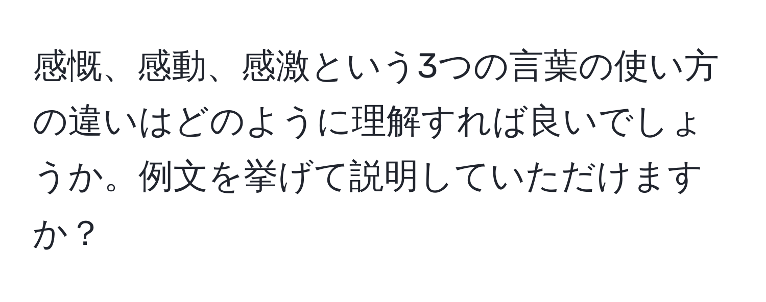 感慨、感動、感激という3つの言葉の使い方の違いはどのように理解すれば良いでしょうか。例文を挙げて説明していただけますか？