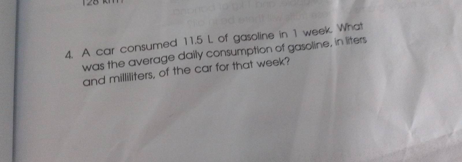 A car consumed 11.5 L of gasoline in 1 week. What 
was the average daily consumption of gasoline, in liters 
and milliliters, of the car for that week?