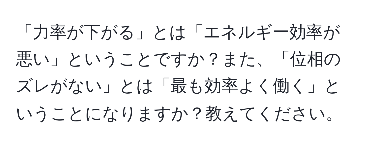 「力率が下がる」とは「エネルギー効率が悪い」ということですか？また、「位相のズレがない」とは「最も効率よく働く」ということになりますか？教えてください。