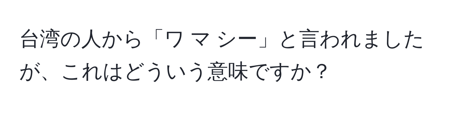 台湾の人から「ワ マ シー」と言われましたが、これはどういう意味ですか？