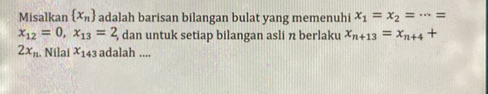 Misalkan  x_n adalah barisan bilangan bulat yang memenuhi x_1=x_2=·s =
x_12=0, x_13=2 , dan untuk setiap bilangan asli n berlaku x_n+13=x_n+4+.
2x_n. Nilai x_143 adalah ....