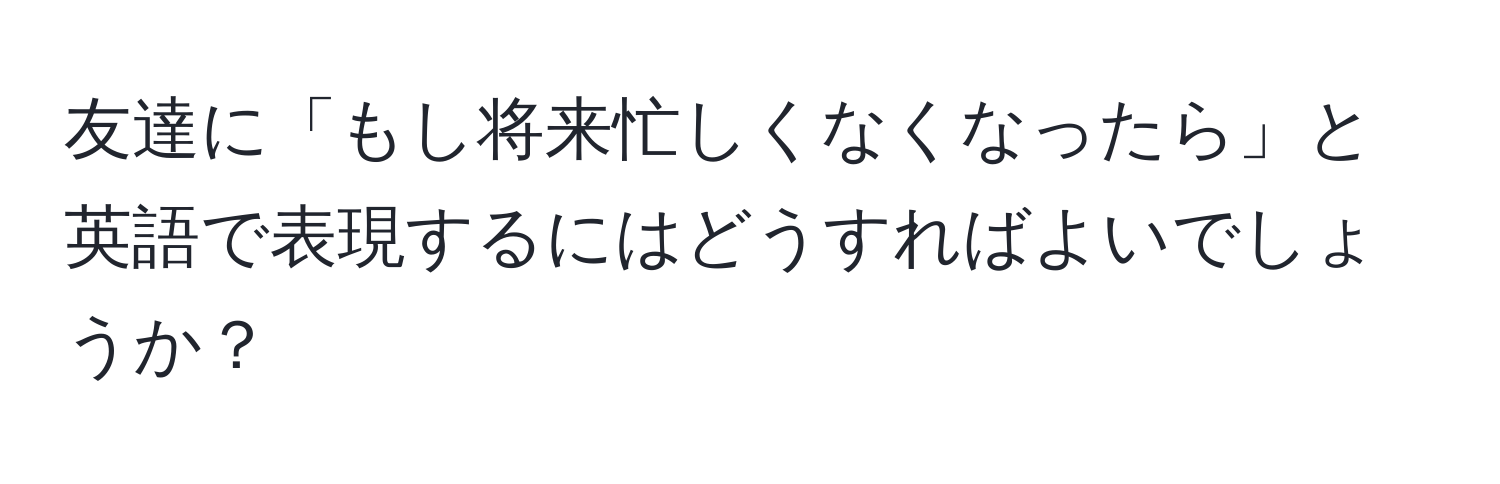 友達に「もし将来忙しくなくなったら」と英語で表現するにはどうすればよいでしょうか？