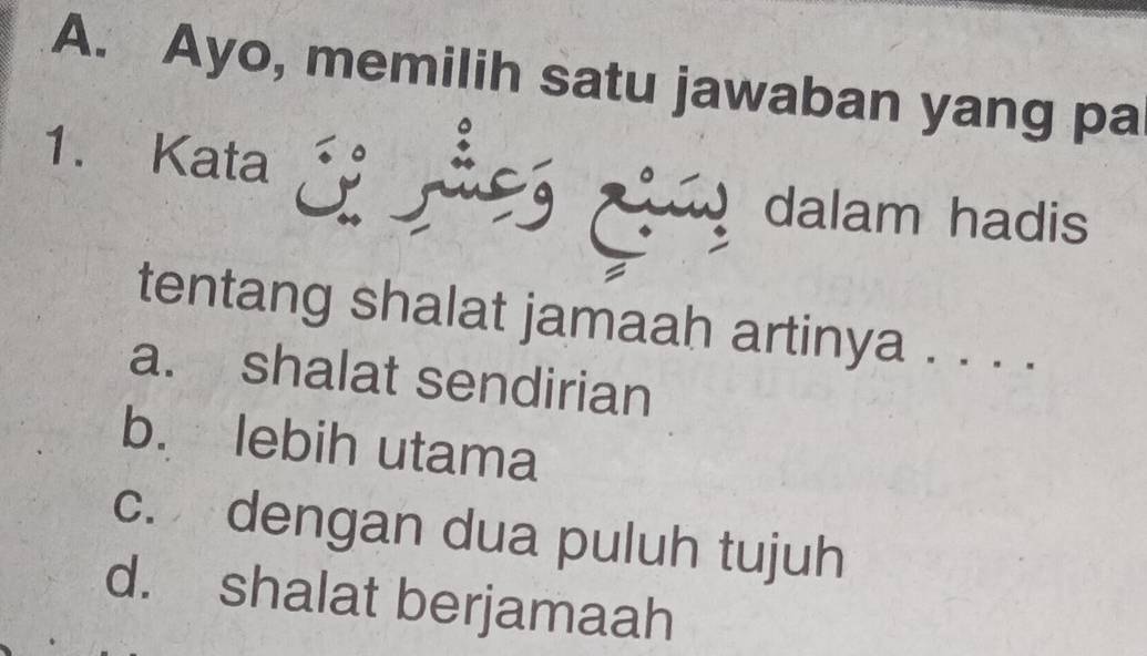 Ayo, memilih satu jawaban yang pa
1. Kata E gi ig dalam hadis
tentang shalat jamaah artinya . . . .
a. shalat sendirian
b. lebih utama
c. dengan dua puluh tujuh
d. shalat berjamaah