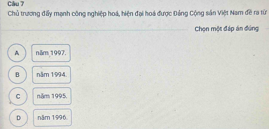 Chủ trương đấy mạnh công nghiệp hoá, hiện đại hoá được Đảng Cộng sản Việt Nam đề ra từ
Chọn một đáp án đúng
A năm 1997.
B năm 1994.
C năm 1995.
D năm 1996.